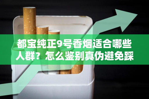 都宝纯正9号香烟适合哪些人群？怎么鉴别真伪避免踩坑？